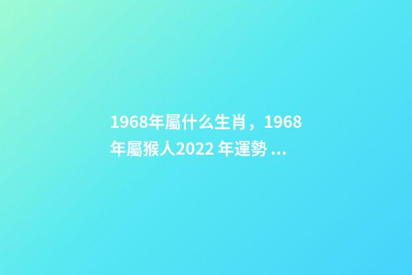 1968年屬什么生肖，1968年屬猴人2022 年運勢 68年生肖猴2022年運勢大全，2022年1968年屬猴人的運氣